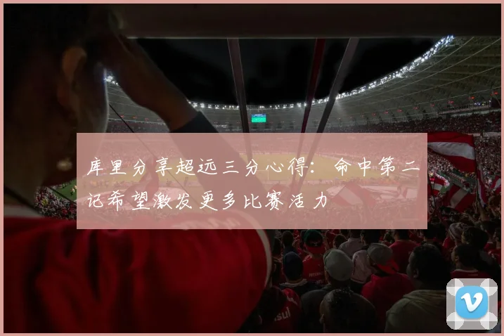 库里分享超远三分心得：命中第二记希望激发更多比赛活力