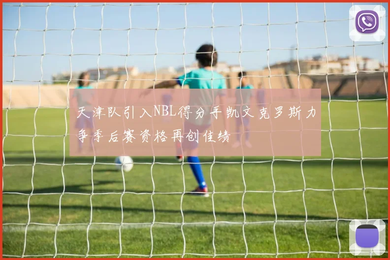 天津队引入NBL得分手凯文克罗斯力争季后赛资格再创佳绩