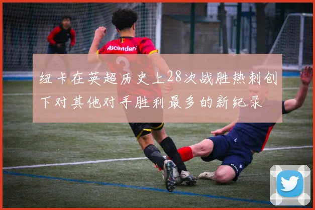 纽卡在英超历史上28次战胜热刺创下对其他对手胜利最多的新纪录