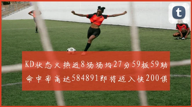 KD状态火热近8场场均27分59板59助命中率高达584891即将迈入快200俱乐部