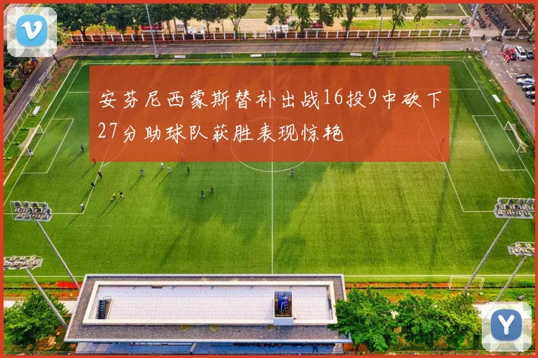 安芬尼西蒙斯替补出战16投9中砍下27分助球队获胜表现惊艳