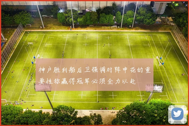 神户胜利船后卫强调对阵申花的重要性称赢得冠军必须全力以赴