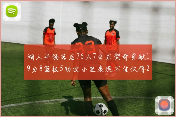 湖人半场落后76人7分东契奇贡献19分8篮板5助攻小里表现不佳仅得2分