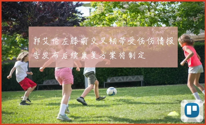 郭艾伦左膝前交叉韧带受伤伤情报告发布后续康复方案将制定