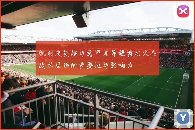 凯利谈英超与意甲差异强调尤文在战术层面的重要性与影响力
