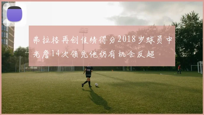 弗拉格再创佳绩得分2018岁球员中老詹14次领先他仍有机会反超