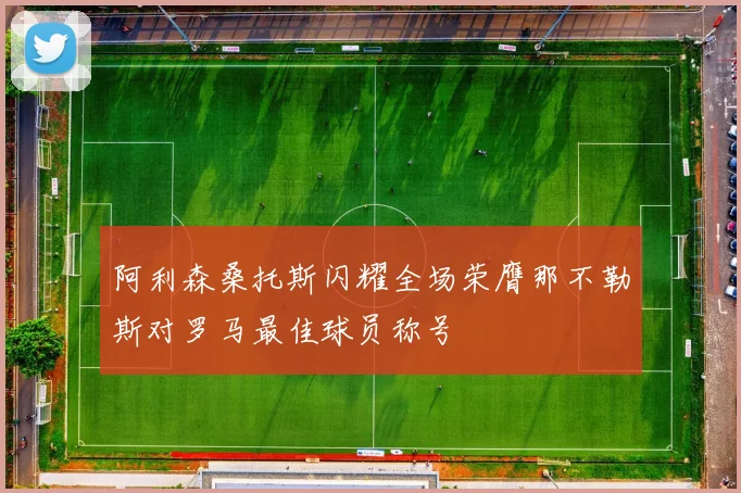 阿利森桑托斯闪耀全场荣膺那不勒斯对罗马最佳球员称号
