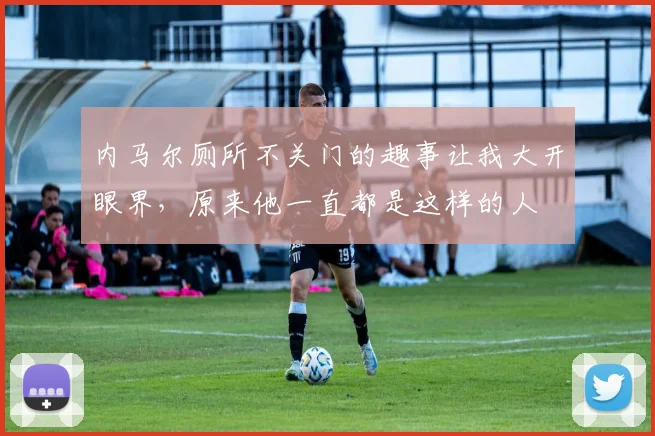 内马尔厕所不关门的趣事让我大开眼界，原来他一直都是这样的人