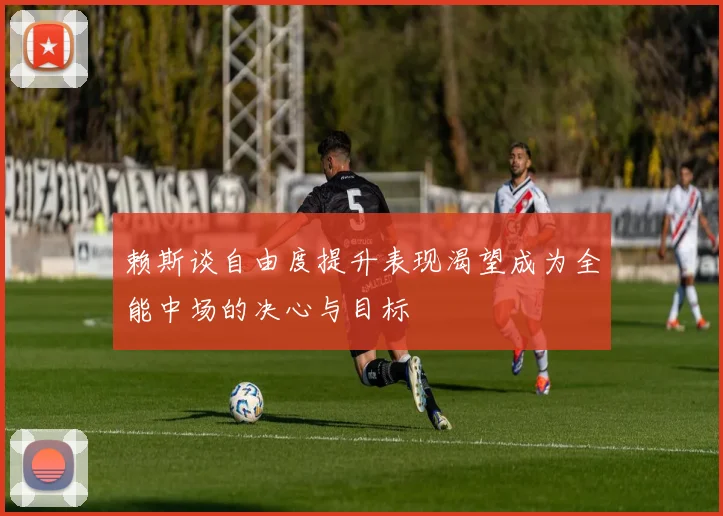 赖斯谈自由度提升表现渴望成为全能中场的决心与目标