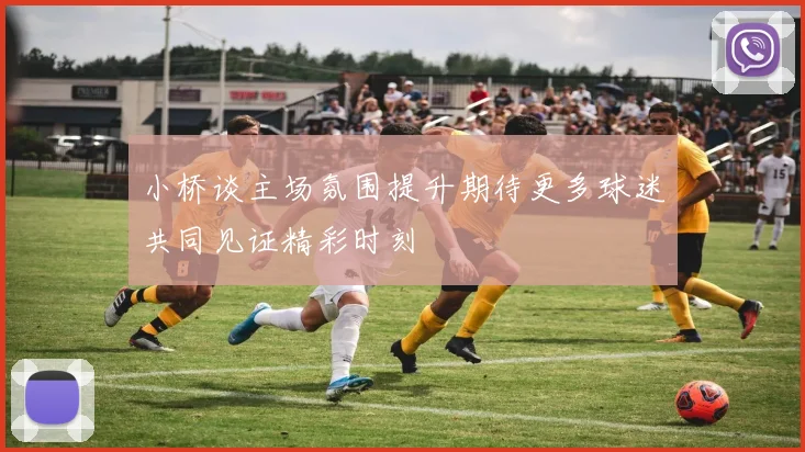 小桥谈主场氛围提升期待更多球迷共同见证精彩时刻