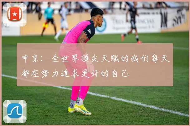 申京：全世界顶尖天赋的我们每天都在努力追求更好的自己