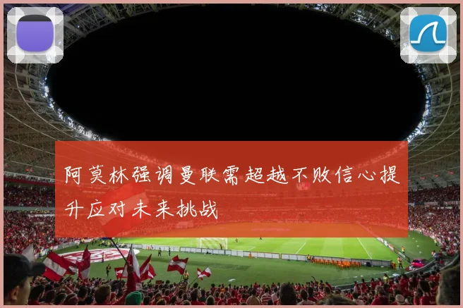 阿莫林强调曼联需超越不败信心提升应对未来挑战