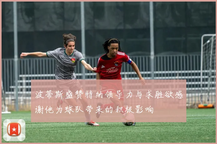 波蒂斯盛赞特纳领导力与求胜欲感谢他为球队带来的积极影响