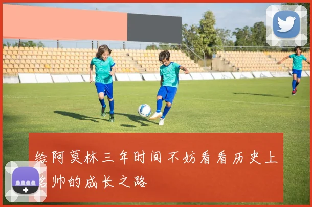 给阿莫林三年时间不妨看看历史上名帅的成长之路