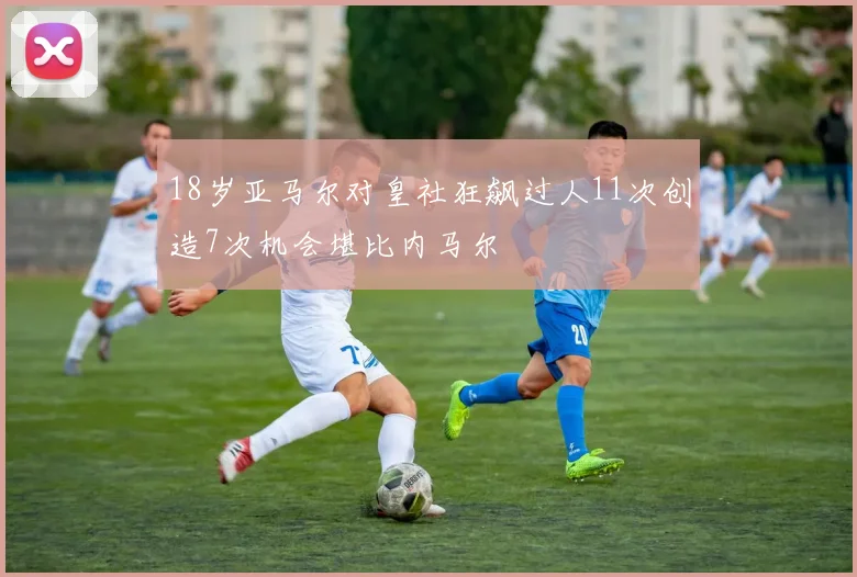 18岁亚马尔对皇社狂飙过人11次创造7次机会堪比内马尔