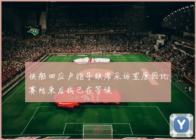 快船回应卢指导缺席采访室原因比赛结束后我已在等候