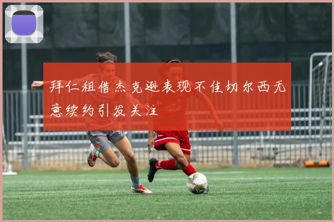 拜仁租借杰克逊表现不佳切尔西无意续约引发关注