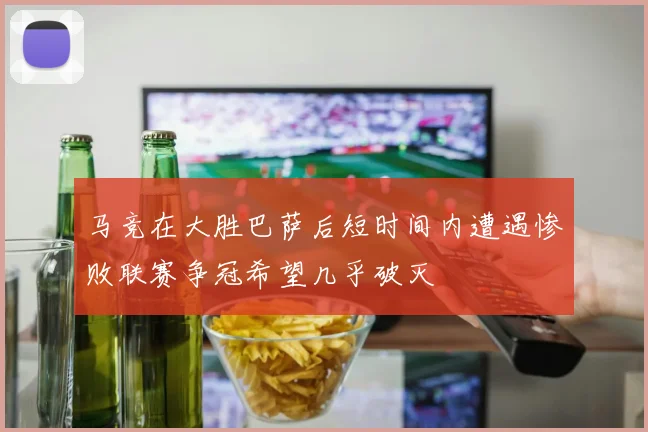 马竞在大胜巴萨后短时间内遭遇惨败联赛争冠希望几乎破灭