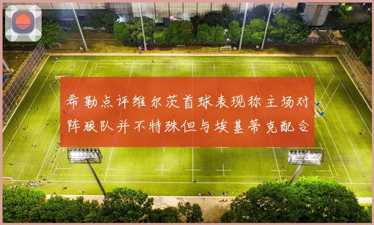 希勒点评维尔茨首球表现称主场对阵狼队并不特殊但与埃基蒂克配合默契