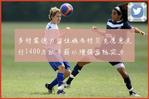 多特蒙德为留住施洛特贝克愿意支付1400万欧年薪以增强后防实力