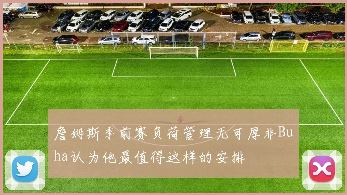 詹姆斯季前赛负荷管理无可厚非Buha认为他最值得这样的安排