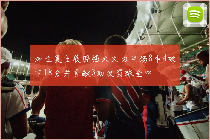 加兰复出展现强大火力半场8中4砍下18分并贡献3助攻罚球全中