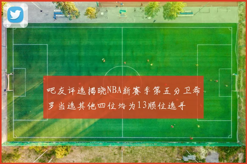 吧友评选揭晓NBA新赛季第五分卫希罗当选其他四位均为13顺位选手