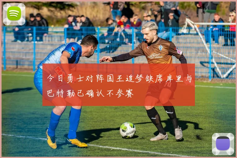 今日勇士对阵国王追梦缺席库里与巴特勒已确认不参赛