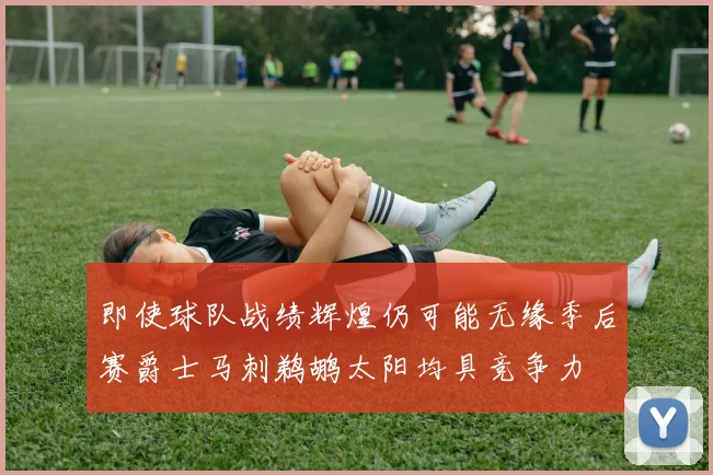 即使球队战绩辉煌仍可能无缘季后赛爵士马刺鹈鹕太阳均具竞争力