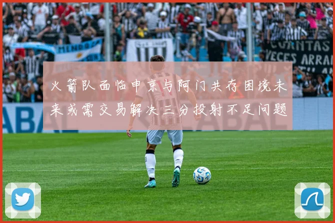 火箭队面临申京与阿门共存困境未来或需交易解决三分投射不足问题