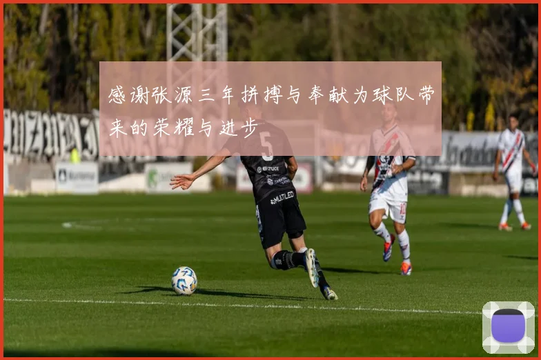 感谢张源三年拼搏与奉献为球队带来的荣耀与进步