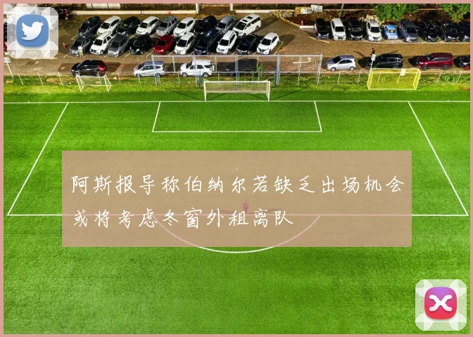 阿斯报导称伯纳尔若缺乏出场机会或将考虑冬窗外租离队