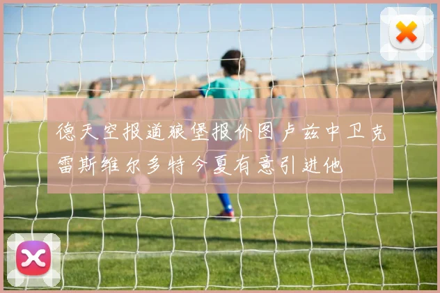 德天空报道狼堡报价图卢兹中卫克雷斯维尔多特今夏有意引进他