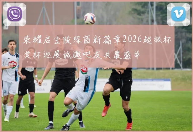 荣耀启金陵绿茵新篇章2026超级杯奖杯巡展诚邀吧友共襄盛举