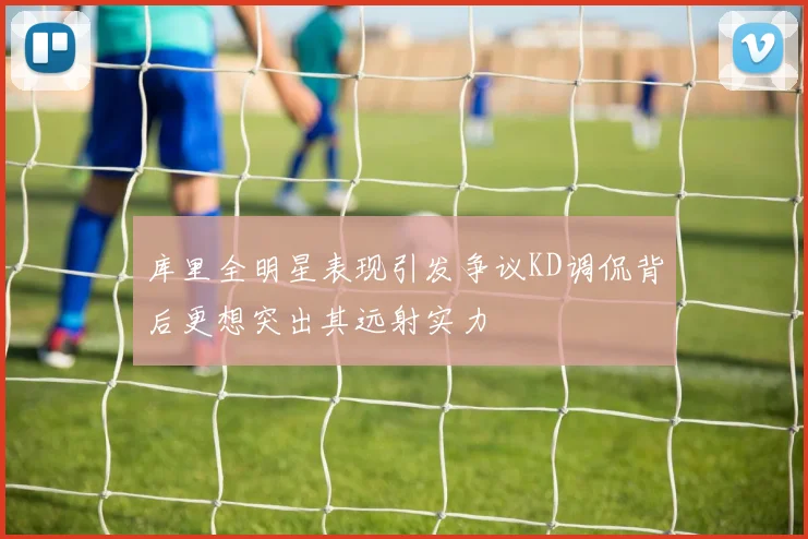 库里全明星表现引发争议KD调侃背后更想突出其远射实力