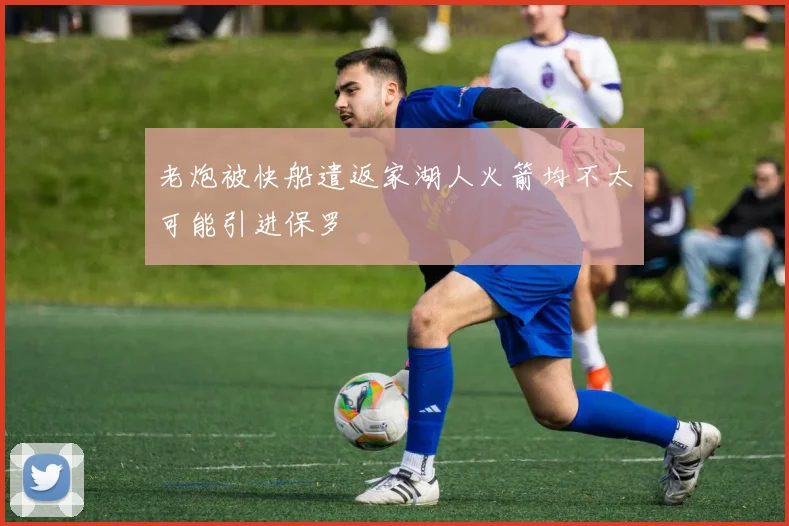 老炮被快船遣返家湖人火箭均不太可能引进保罗